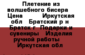  Плетение из волшебного бисера. › Цена ­ 500 - Иркутская обл., Братский р-н, Братск г. Подарки и сувениры » Изделия ручной работы   . Иркутская обл.